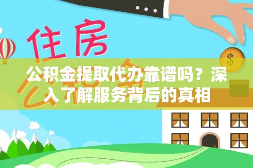 自流井公积金提取代办靠谱吗？深入了解服务背后的真相