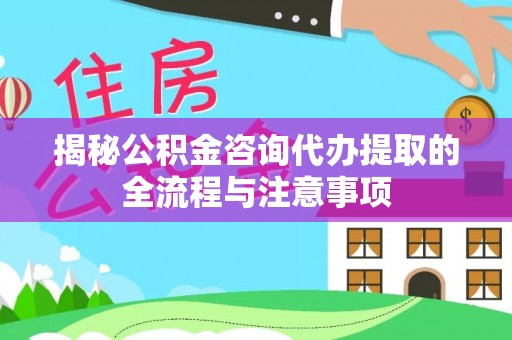 自流井揭秘公积金咨询代办提取的全流程与注意事项