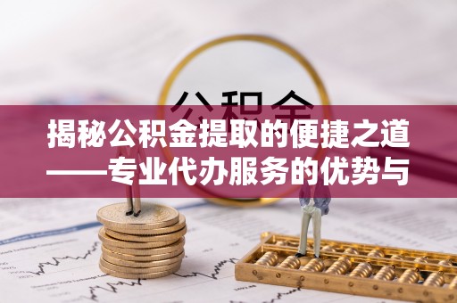 自流井揭秘公积金提取的便捷之道——专业代办服务的优势与选择