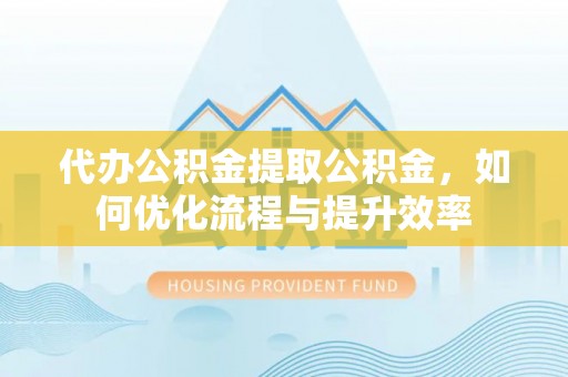 自流井代办公积金提取公积金，如何优化流程与提升效率