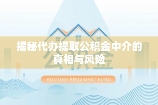 自流井揭秘代办提取公积金中介的真相与风险