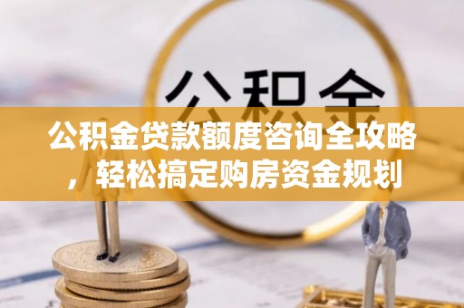 自流井公积金贷款额度咨询全攻略，轻松搞定购房资金规划
