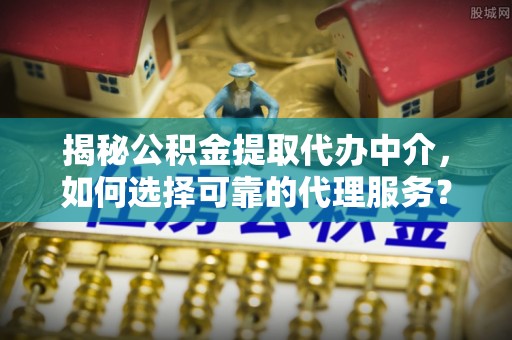 自流井揭秘公积金提取代办中介，如何选择可靠的代理服务？