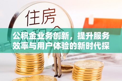 自流井公积金业务创新，提升服务效率与用户体验的新时代探索