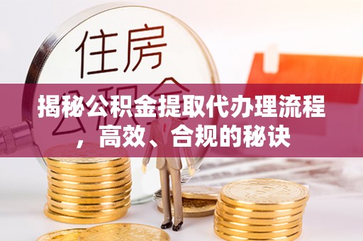 自流井揭秘公积金提取代办理流程，高效、合规的秘诀