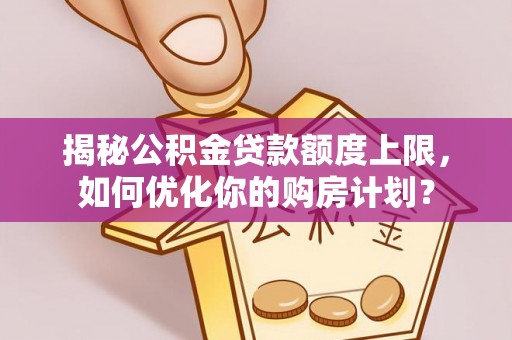 自流井揭秘公积金贷款额度上限，如何优化你的购房计划？