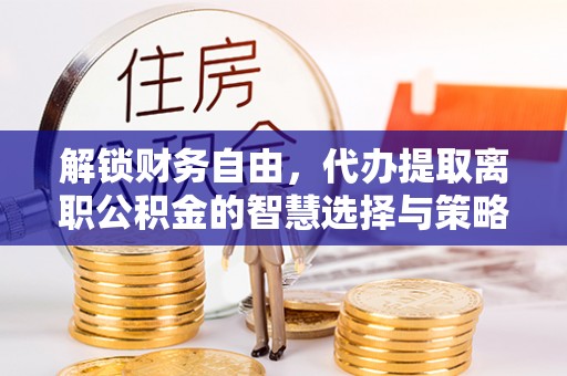 自流井解锁财务自由，代办提取离职公积金的智慧选择与策略