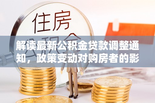 自流井解读最新公积金贷款调整通知，政策变动对购房者的影响