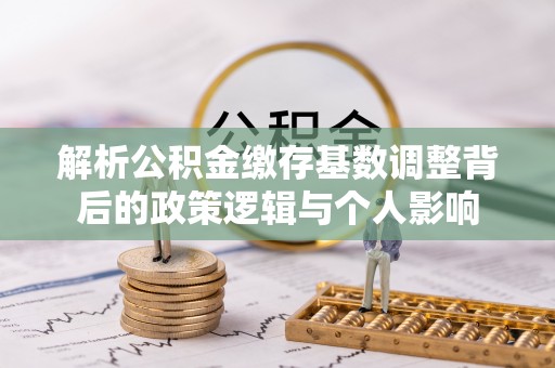自流井解析公积金缴存基数调整背后的政策逻辑与个人影响