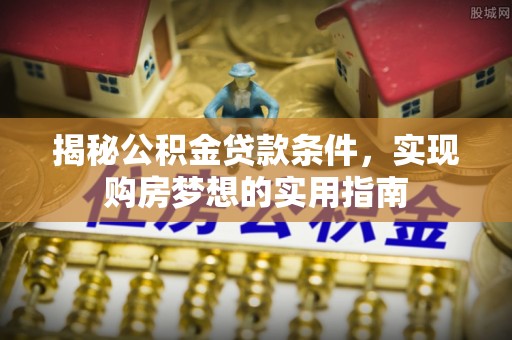 自流井揭秘公积金贷款条件，实现购房梦想的实用指南