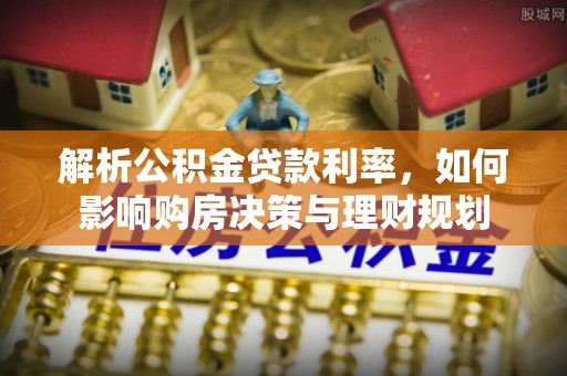 自流井解析公积金贷款利率，如何影响购房决策与理财规划