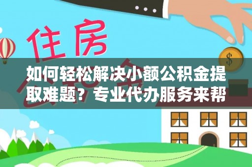 自流井如何轻松解决小额公积金提取难题？专业代办服务来帮忙