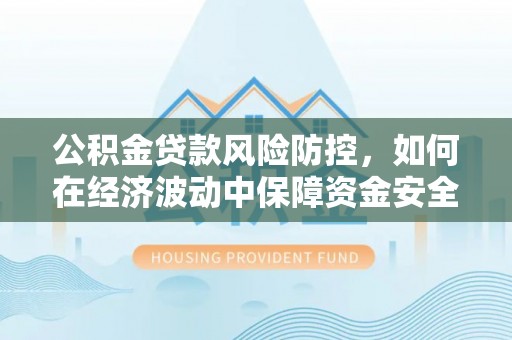 自流井公积金贷款风险防控，如何在经济波动中保障资金安全