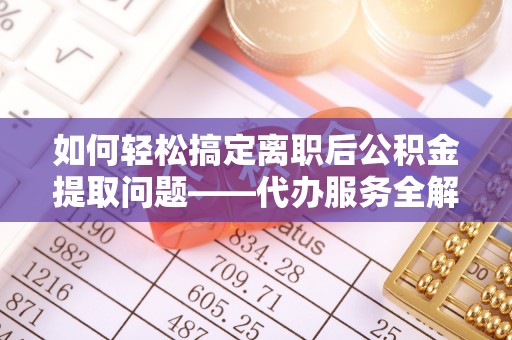 自流井如何轻松搞定离职后公积金提取问题——代办服务全解析