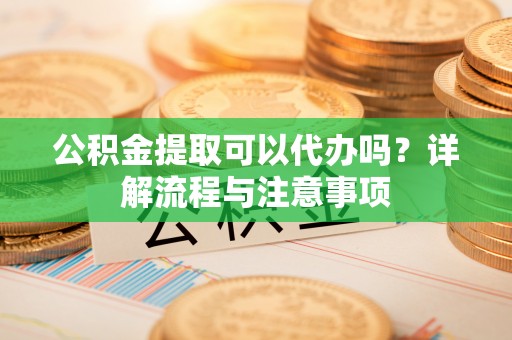 自流井公积金提取可以代办吗？详解流程与注意事项