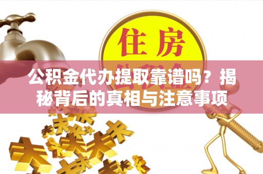 自流井公积金代办提取靠谱吗？揭秘背后的真相与注意事项