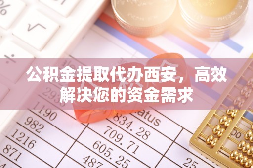 自流井公积金提取代办西安，高效解决您的资金需求