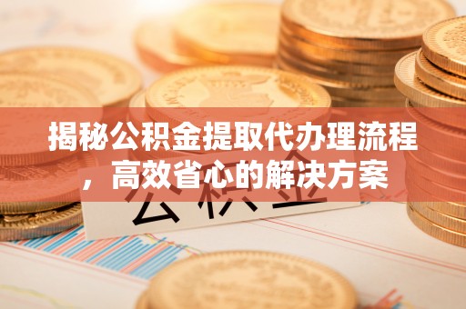 自流井揭秘公积金提取代办理流程，高效省心的解决方案