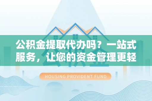 自流井公积金提取代办吗？一站式服务，让您的资金管理更轻松