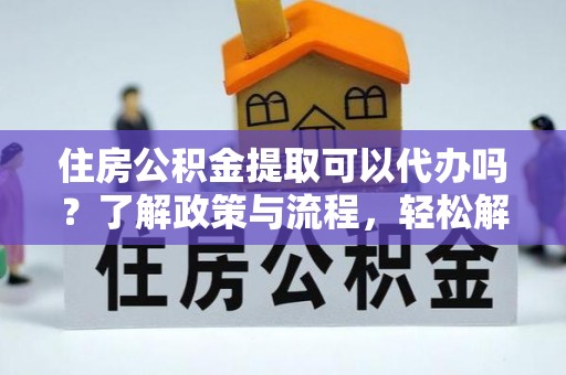 自流井住房公积金提取可以代办吗？了解政策与流程，轻松解决疑惑