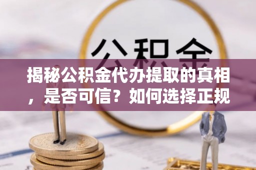 自流井揭秘公积金代办提取的真相，是否可信？如何选择正规服务？