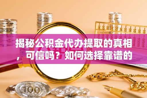 自流井揭秘公积金代办提取的真相，可信吗？如何选择靠谱的服务商？