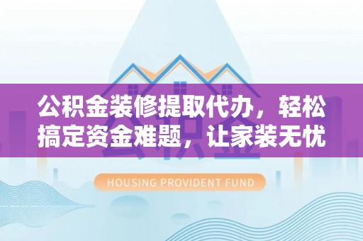 自流井公积金装修提取代办，轻松搞定资金难题，让家装无忧