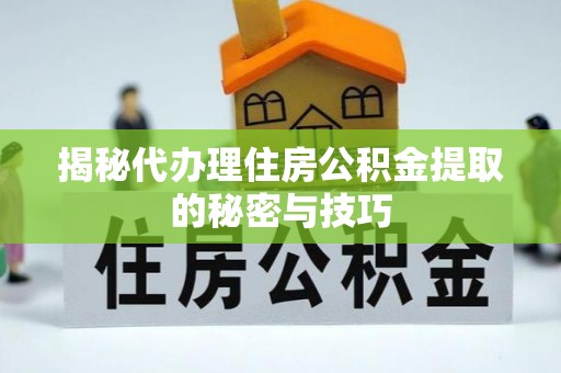 自流井揭秘代办理住房公积金提取的秘密与技巧