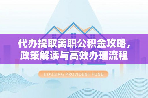 自流井代办提取离职公积金攻略，政策解读与高效办理流程