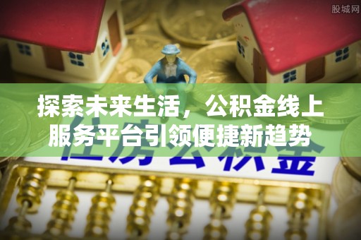 自流井探索未来生活，公积金线上服务平台引领便捷新趋势