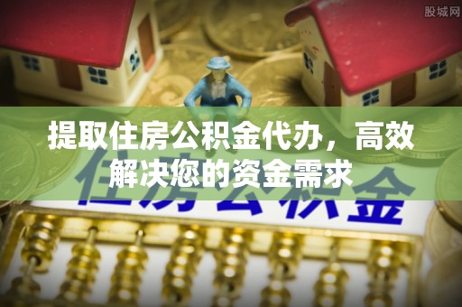 自流井提取住房公积金代办，高效解决您的资金需求