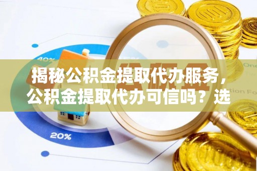 自流井揭秘公积金提取代办服务，公积金提取代办可信吗？选择前你需要知道的真相
