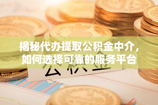 自流井揭秘代办提取公积金中介，如何选择可靠的服务平台