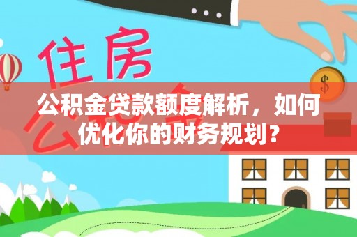 自流井公积金贷款额度解析，如何优化你的财务规划？