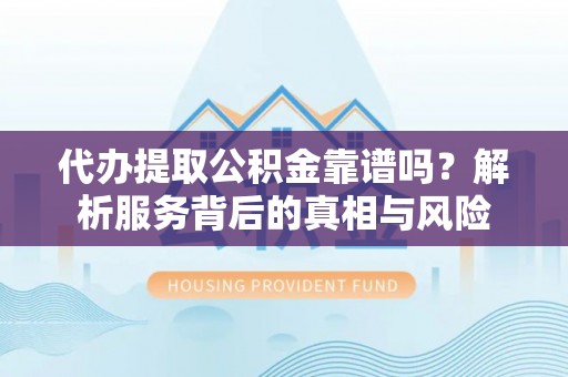 自流井代办提取公积金靠谱吗？解析服务背后的真相与风险