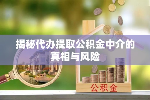 自流井揭秘代办提取公积金中介的真相与风险