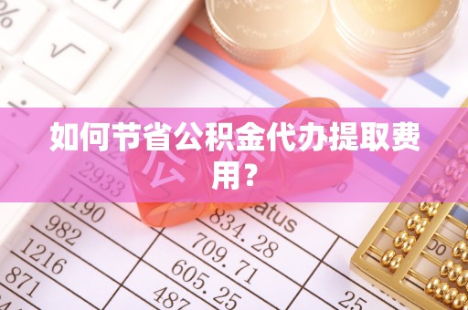 自流井如何节省公积金代办提取费用？
