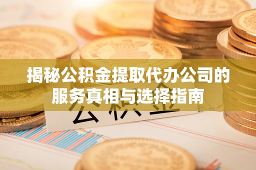 自流井揭秘公积金提取代办公司的服务真相与选择指南
