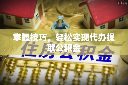 自流井掌握技巧，轻松实现代办提取公积金