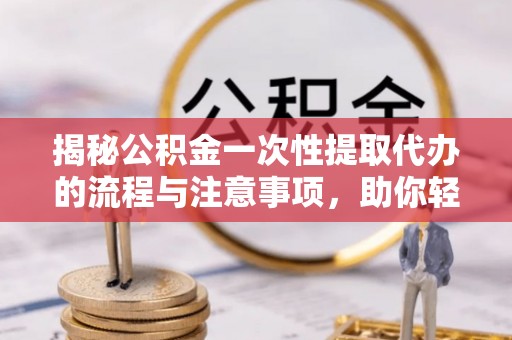 自流井揭秘公积金一次性提取代办的流程与注意事项，助你轻松搞定财务规划