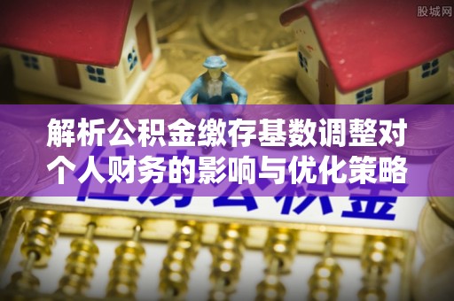 自流井解析公积金缴存基数调整对个人财务的影响与优化策略