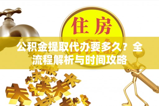 自流井公积金提取代办要多久？全流程解析与时间攻略