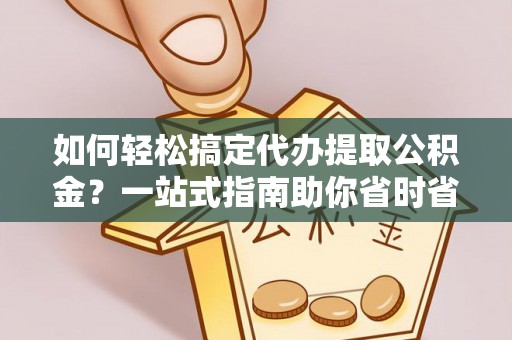 自流井如何轻松搞定代办提取公积金？一站式指南助你省时省心