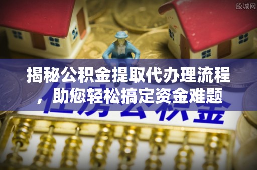 自流井揭秘公积金提取代办理流程，助您轻松搞定资金难题