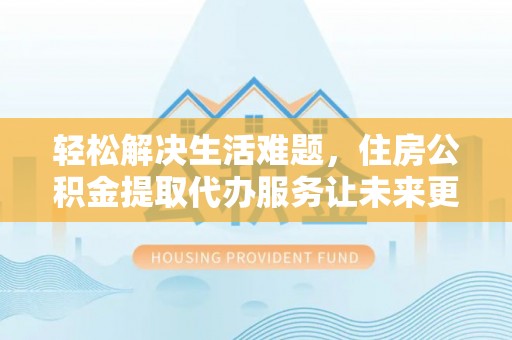 自流井轻松解决生活难题，住房公积金提取代办服务让未来更安心