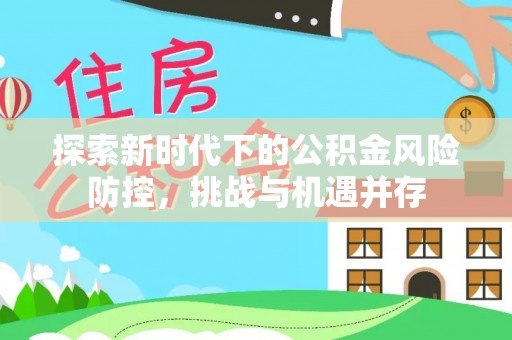 自流井探索新时代下的公积金风险防控，挑战与机遇并存