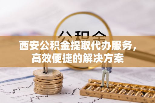 自流井西安公积金提取代办服务，高效便捷的解决方案