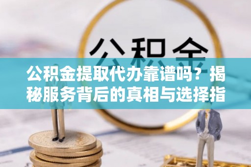 自流井公积金提取代办靠谱吗？揭秘服务背后的真相与选择指南
