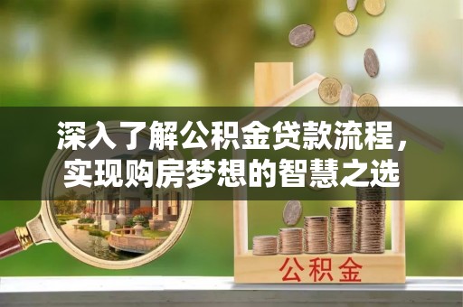 自流井深入了解公积金贷款流程，实现购房梦想的智慧之选