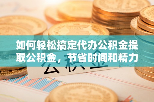 自流井如何轻松搞定代办公积金提取公积金，节省时间和精力的秘密武器
